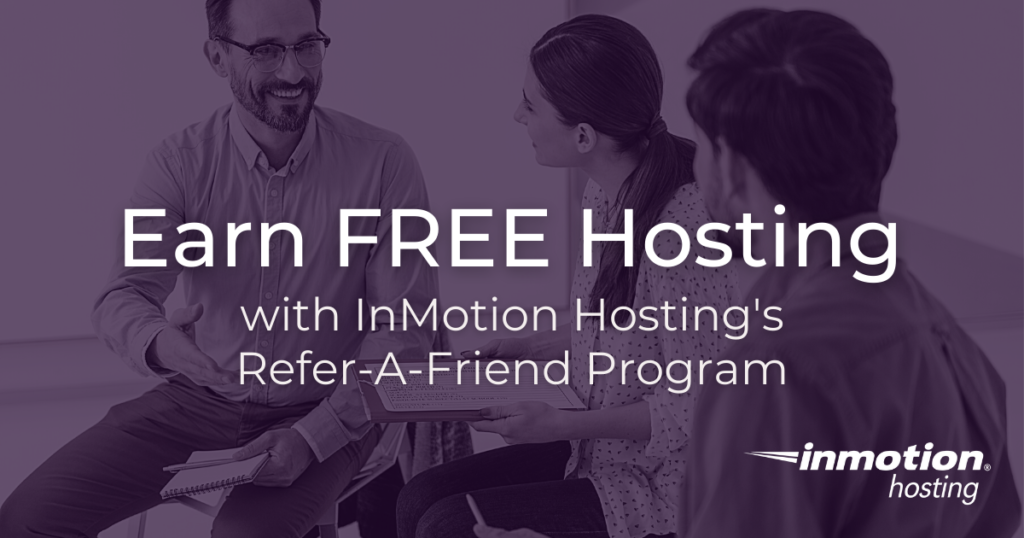 With InMotion Hosting's Refer-A-Friend program, you can get a free month of hosting for every successful referral. 
